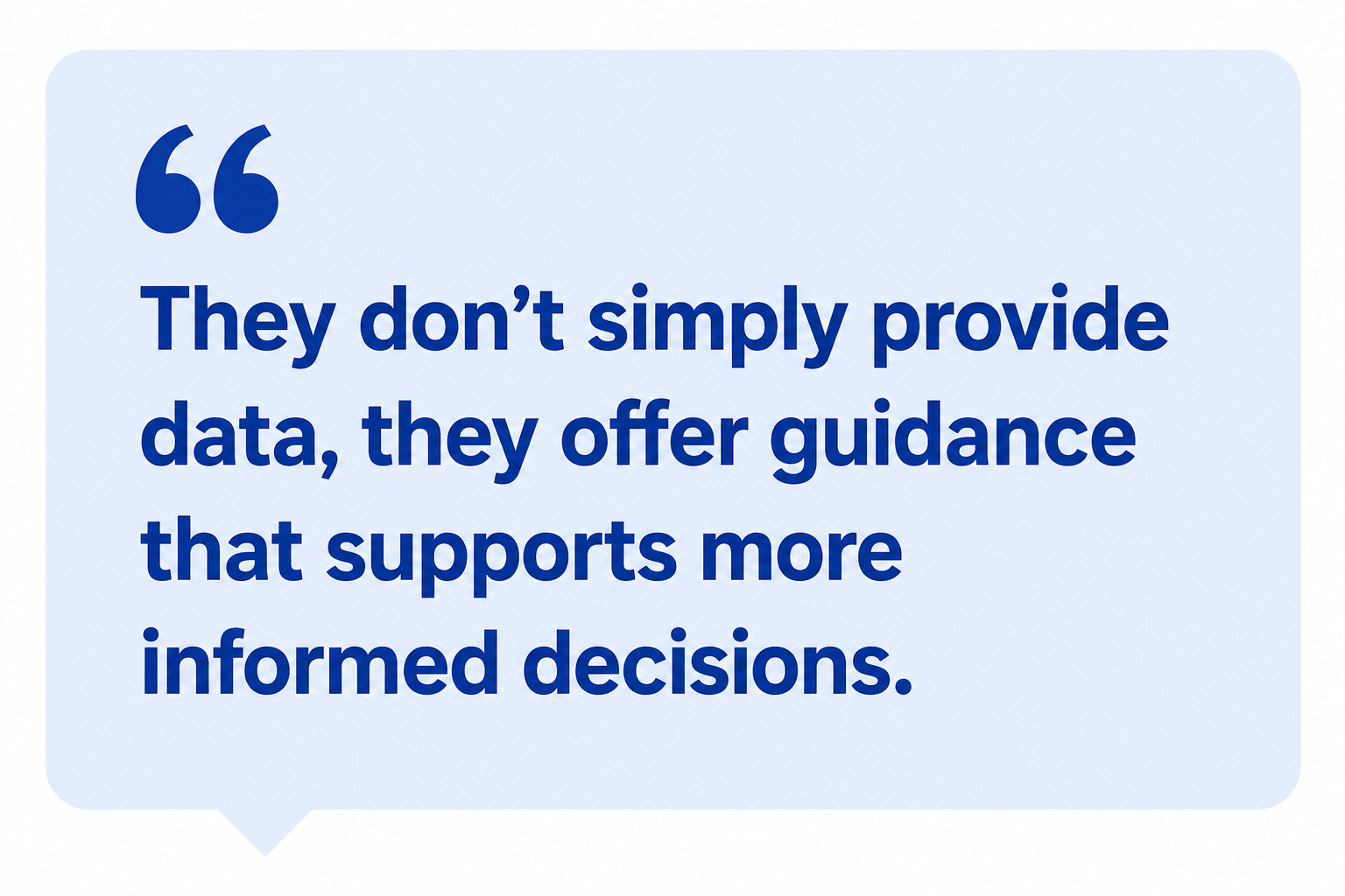 They don't simply provide data, they offer guidance that supports more informed decisions. They don't simply provide data, they offer guidance that supports more informed decisions.